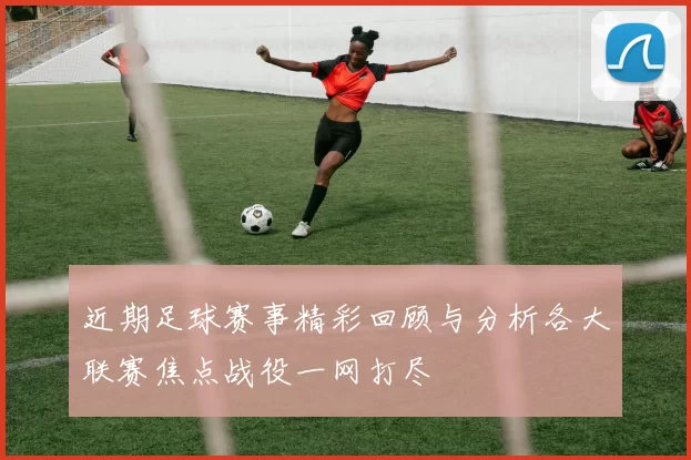 近期足球赛事精彩回顾与分析各大联赛焦点战役一网打尽