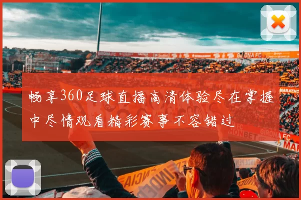 畅享360足球直播高清体验尽在掌握中尽情观看精彩赛事不容错过
