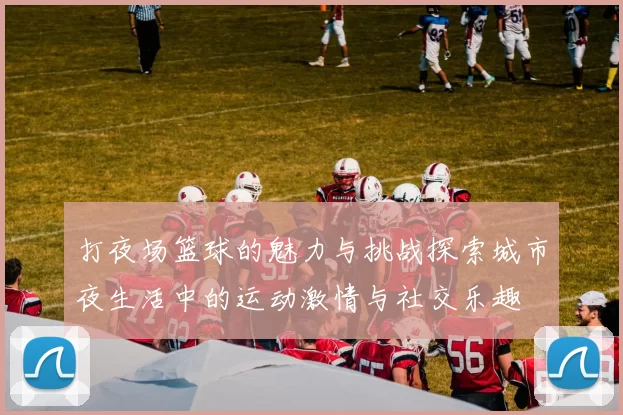 打夜场篮球的魅力与挑战探索城市夜生活中的运动激情与社交乐趣