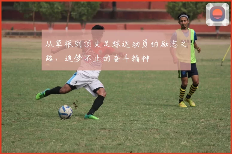 从草根到顶尖足球运动员的励志之路，追梦不止的奋斗精神