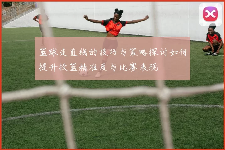 篮球走直线的技巧与策略探讨如何提升投篮精准度与比赛表现
