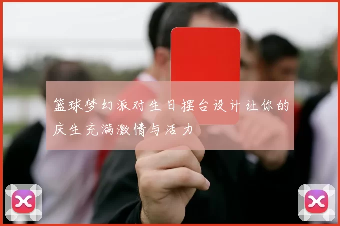 篮球梦幻派对生日摆台设计让你的庆生充满激情与活力